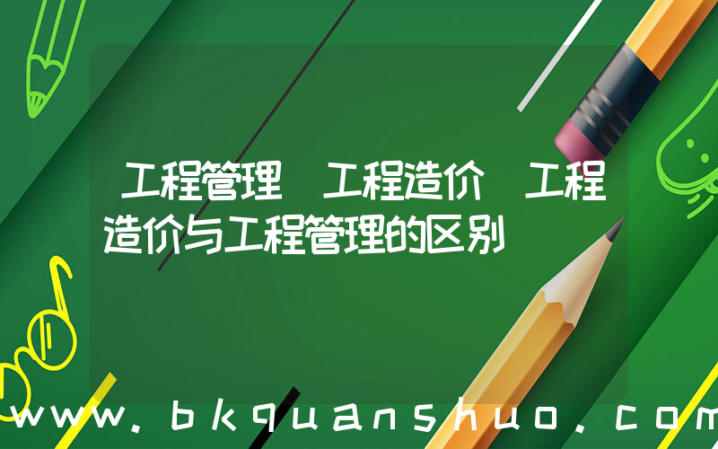 工程管理 工程造价(工程造价与工程管理的区别)